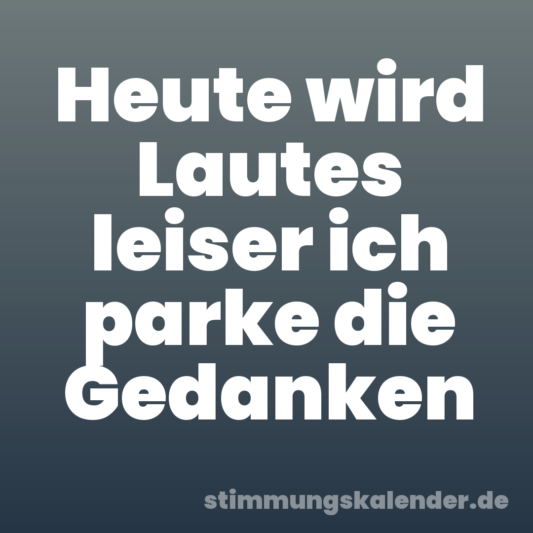 Heute wird Lautes leiser ich parke die Gedanken