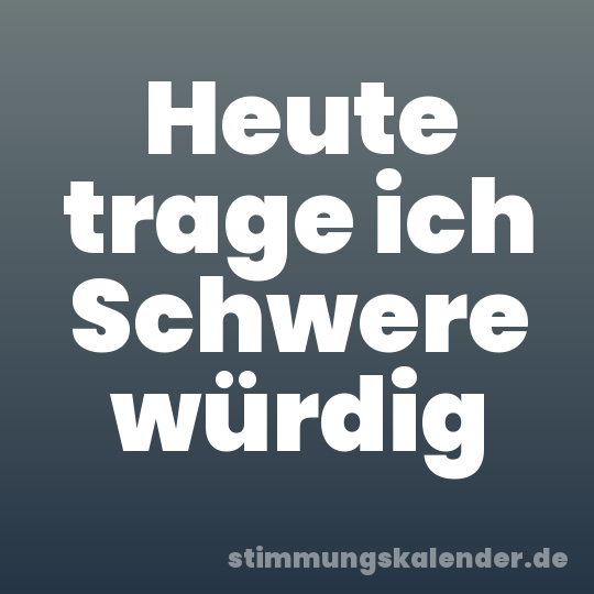 Heute trage ich Schwere würdig