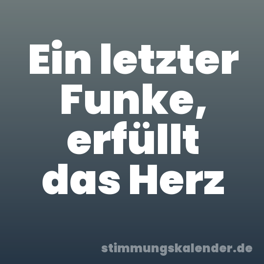 Ein letzter Funke, erfüllt das Herz