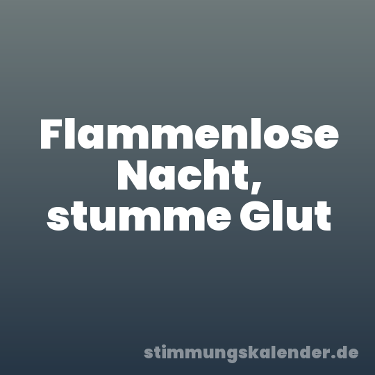 Flammenlose Nacht, stumme Glut