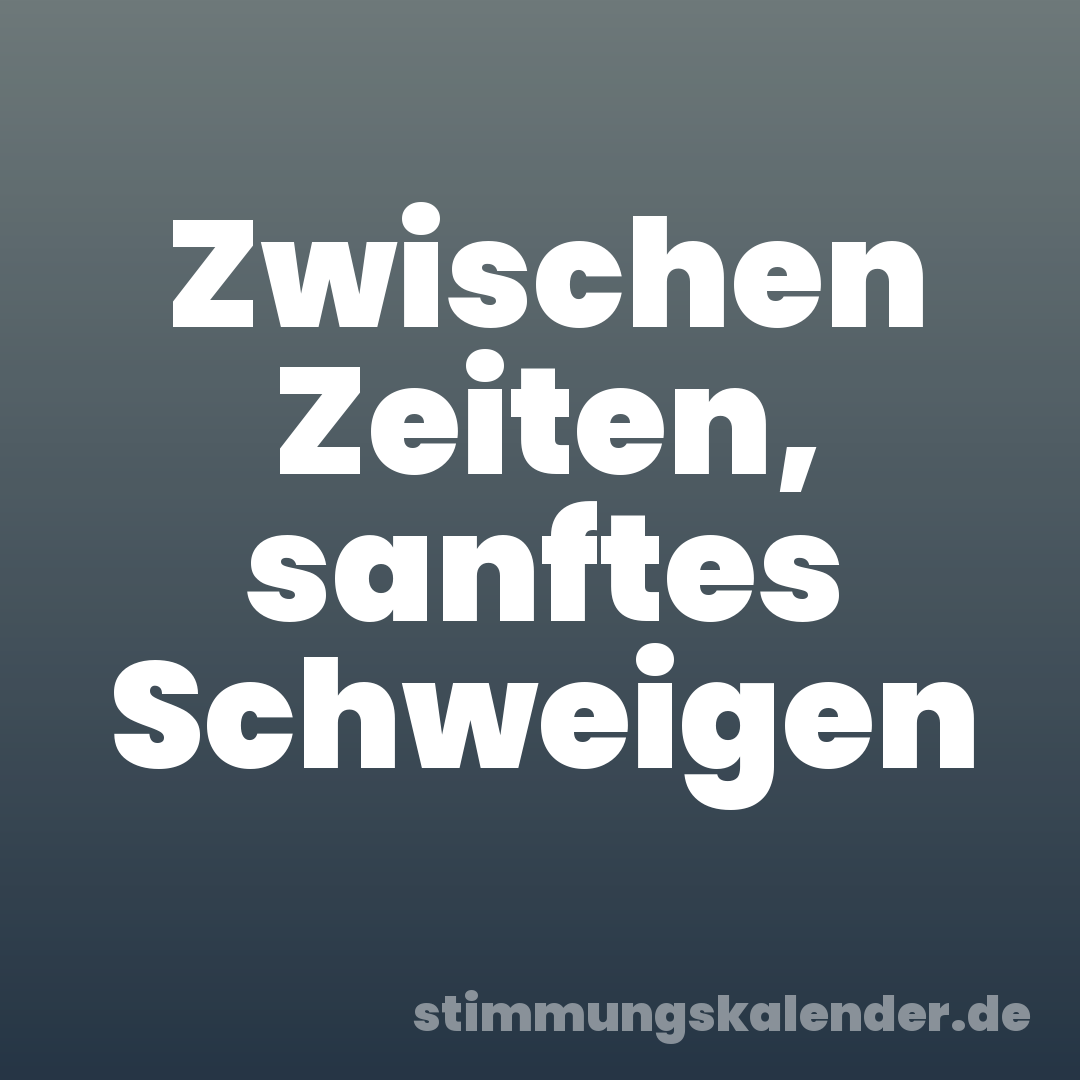 Zwischen Zeiten, sanftes Schweigen