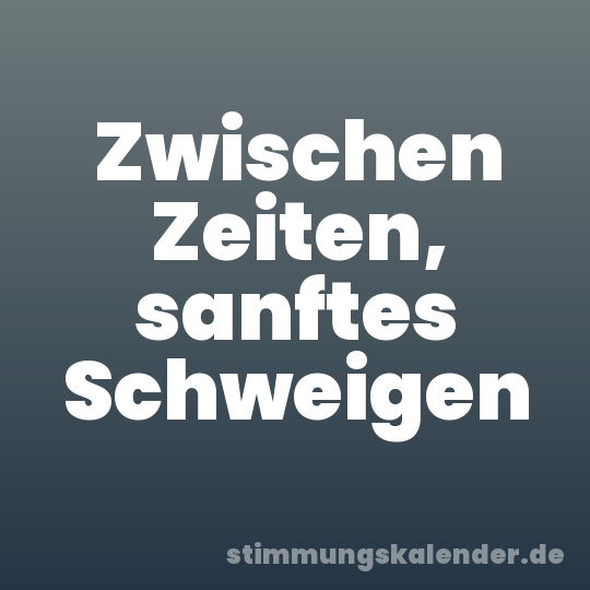 Zwischen Zeiten, sanftes Schweigen