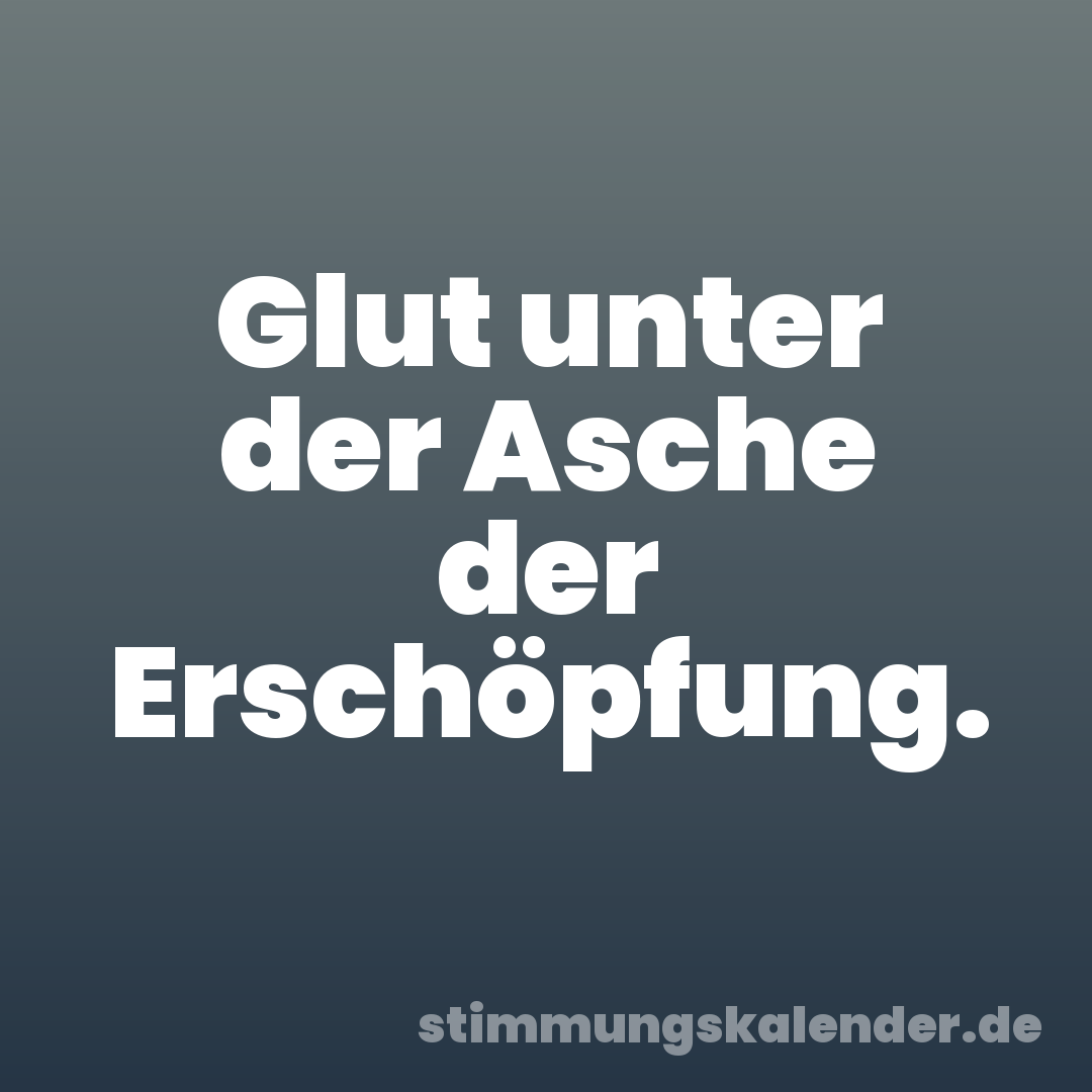 Glut unter der Asche der Erschöpfung.