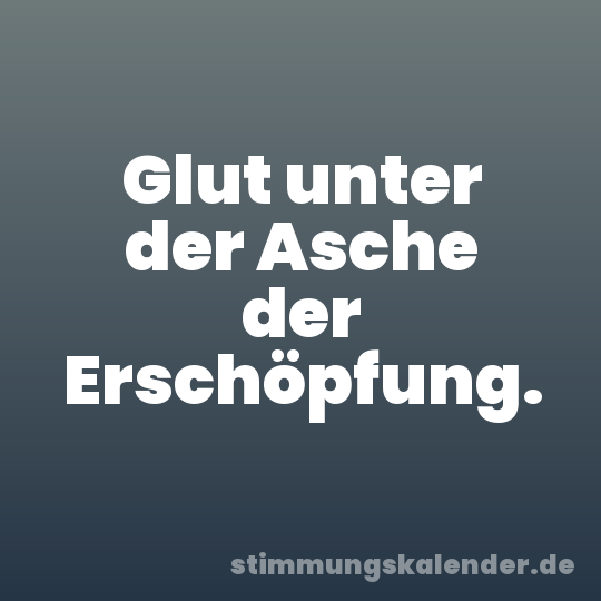 Glut unter der Asche der Erschöpfung.