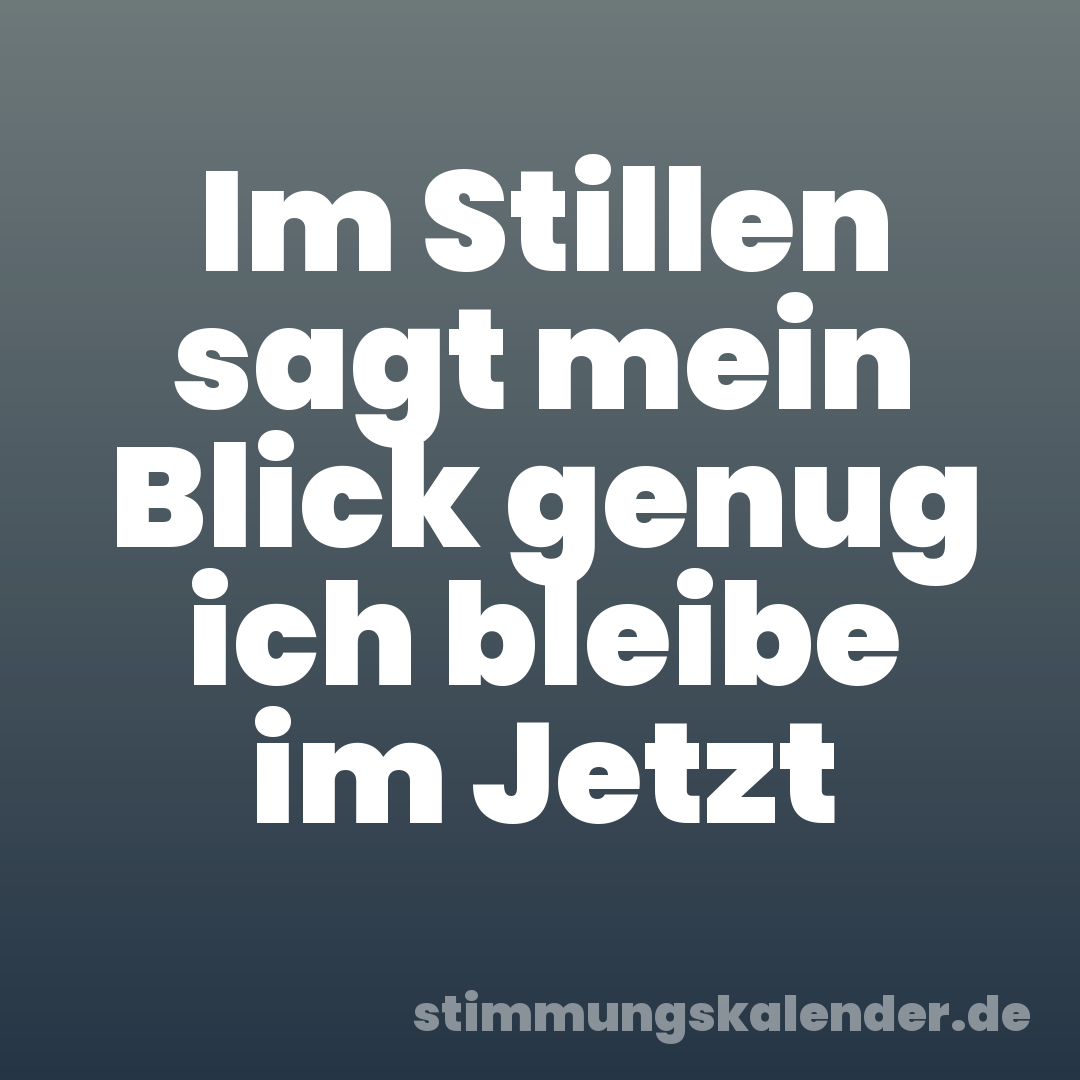 Im Stillen sagt mein Blick genug ich bleibe im Jetzt
