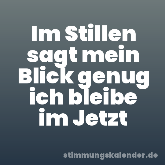 Im Stillen sagt mein Blick genug ich bleibe im Jetzt