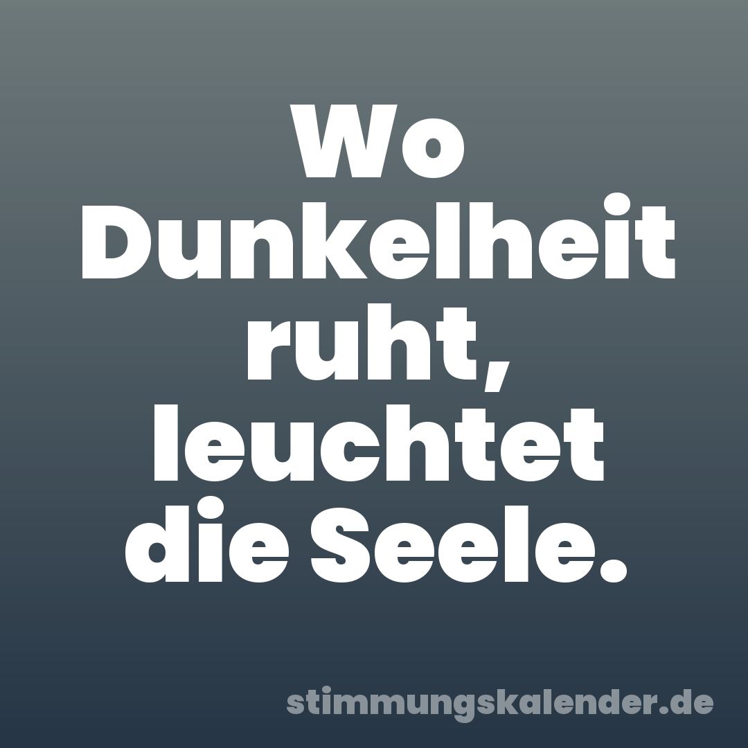 Wo Dunkelheit ruht, leuchtet die Seele.