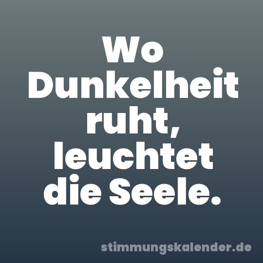 Wo Dunkelheit ruht, leuchtet die Seele.