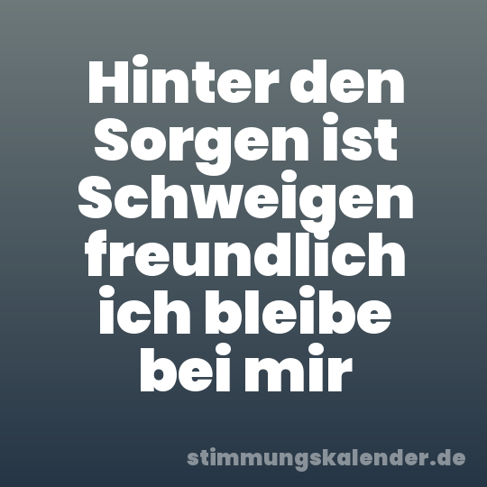 Hinter den Sorgen ist Schweigen freundlich ich bleibe bei mir