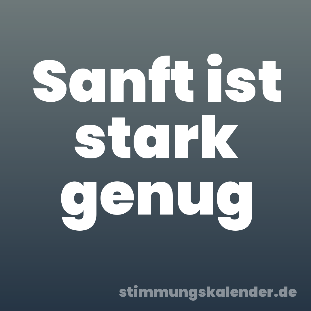 Sanft ist stark genug