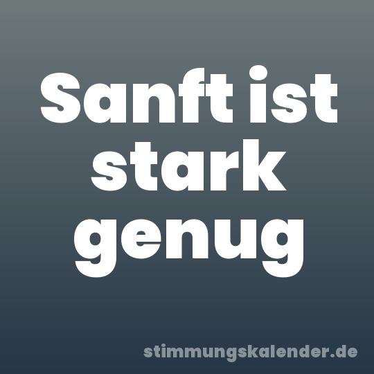 Sanft ist stark genug