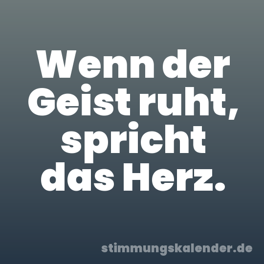Wenn der Geist ruht, spricht das Herz.