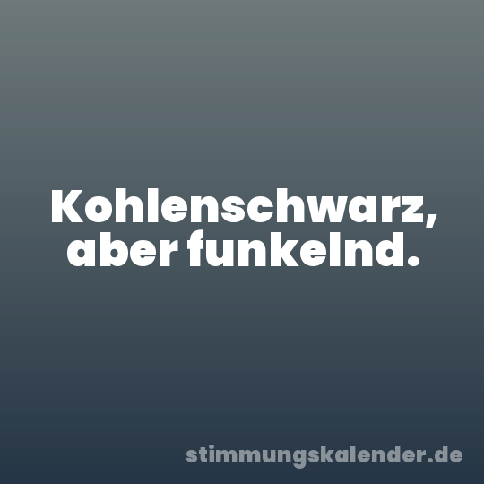 Kohlenschwarz, aber funkelnd.