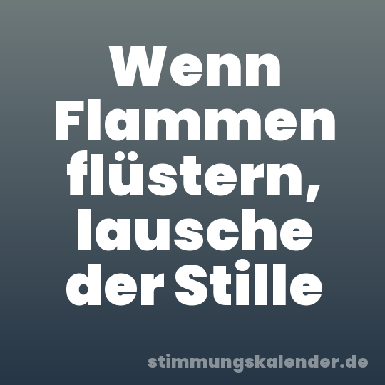 Wenn Flammen flüstern, lausche der Stille