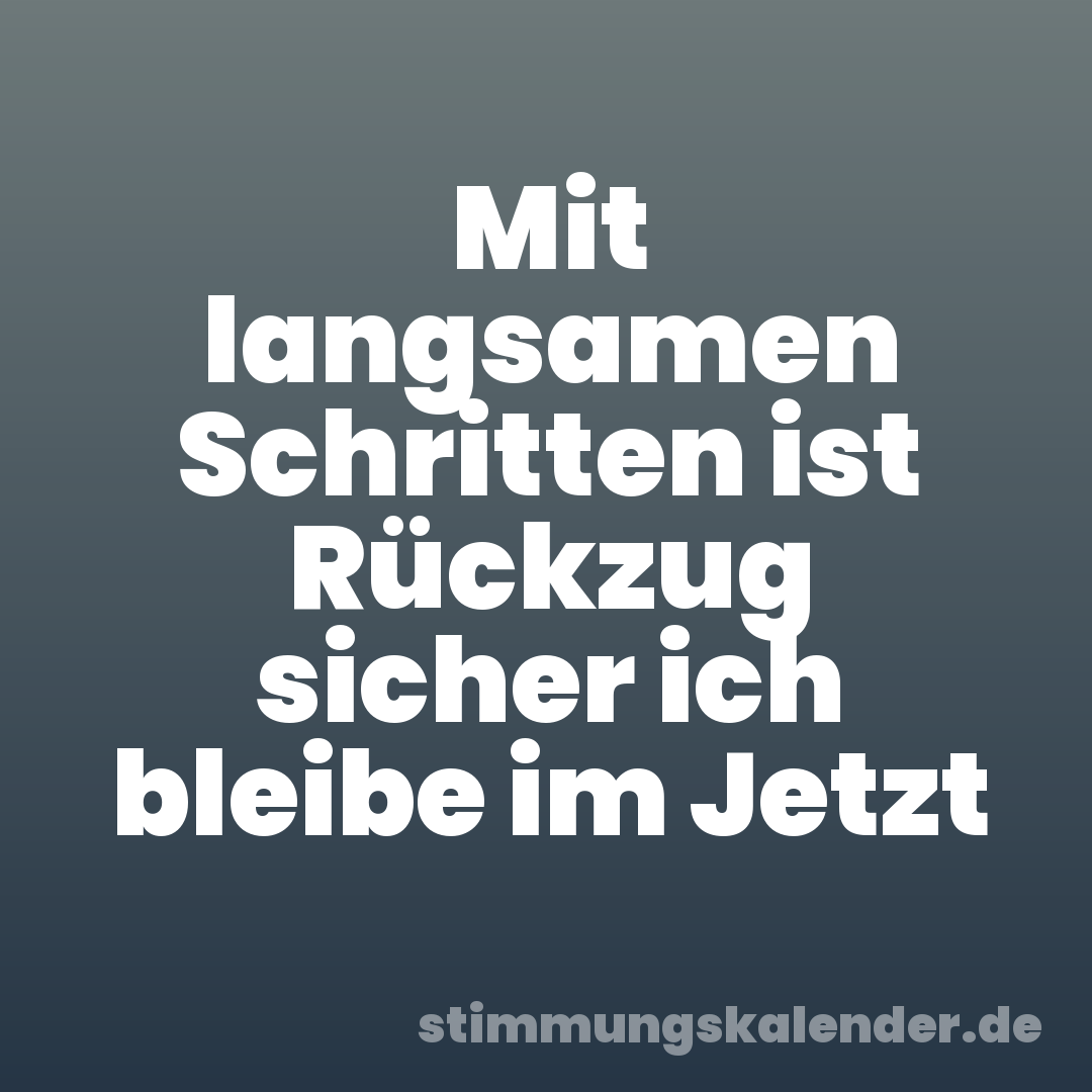 Mit langsamen Schritten ist Rückzug sicher ich bleibe im Jetzt