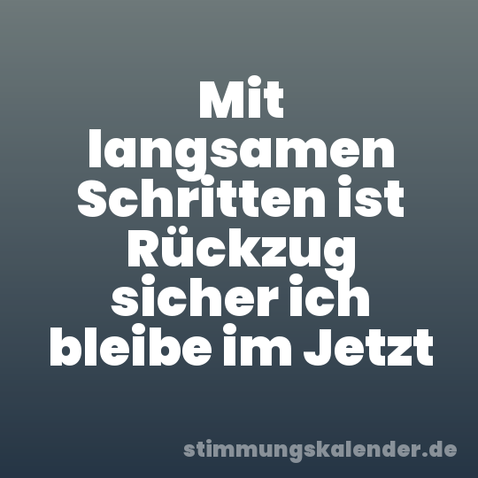 Mit langsamen Schritten ist Rückzug sicher ich bleibe im Jetzt