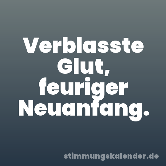 Verblasste Glut, feuriger Neuanfang.