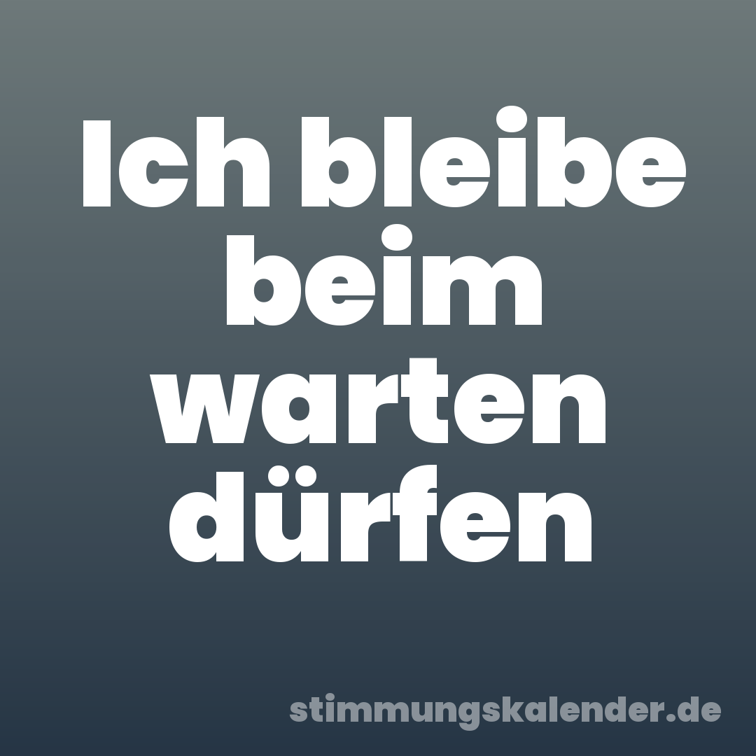Ich bleibe beim warten dürfen