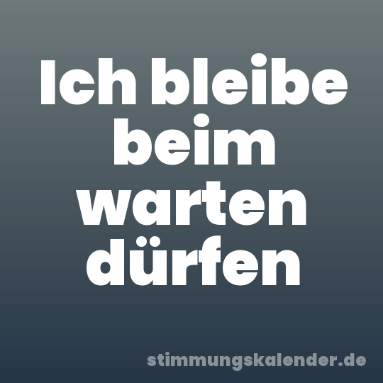 Ich bleibe beim warten dürfen