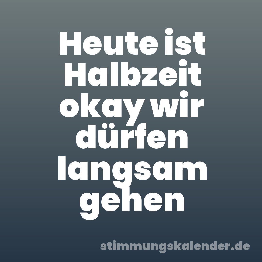 Heute ist Halbzeit okay wir dürfen langsam gehen