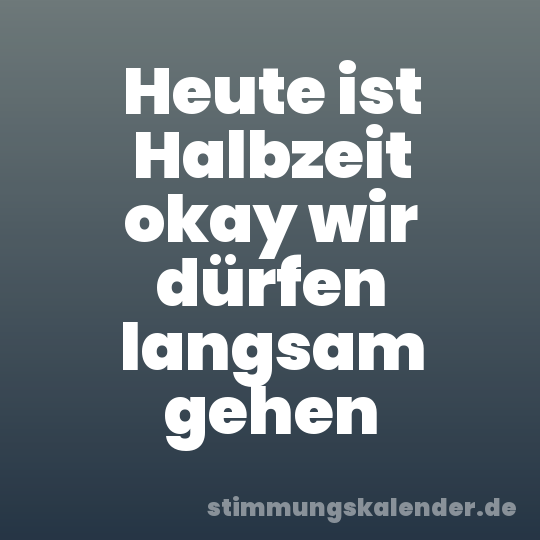 Heute ist Halbzeit okay wir dürfen langsam gehen