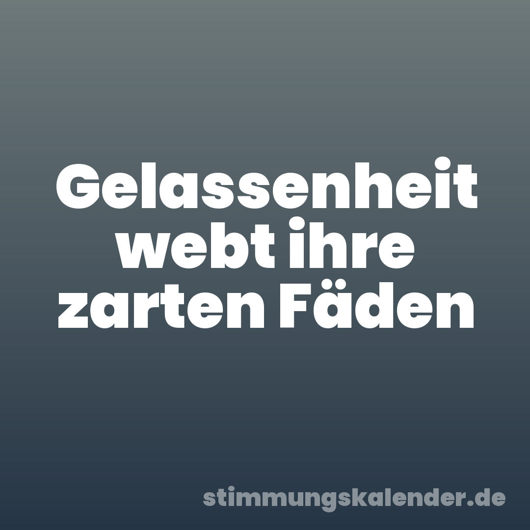 Gelassenheit webt ihre zarten Fäden