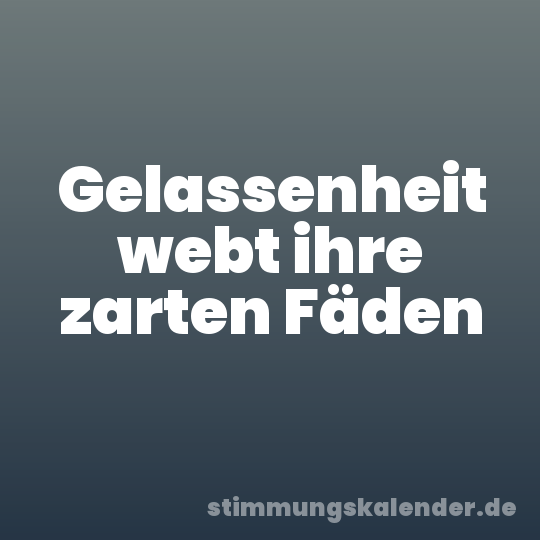 Gelassenheit webt ihre zarten Fäden