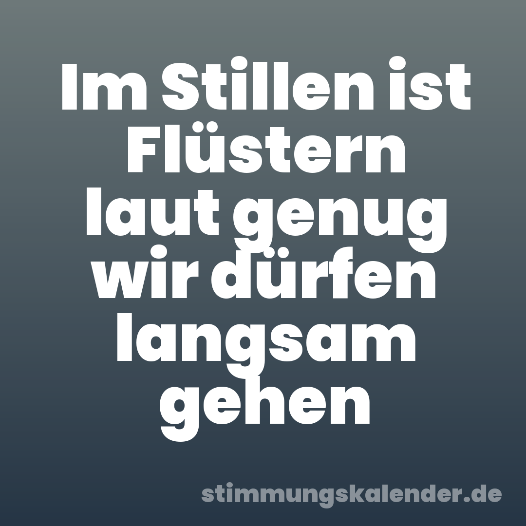 Im Stillen ist Flüstern laut genug wir dürfen langsam gehen