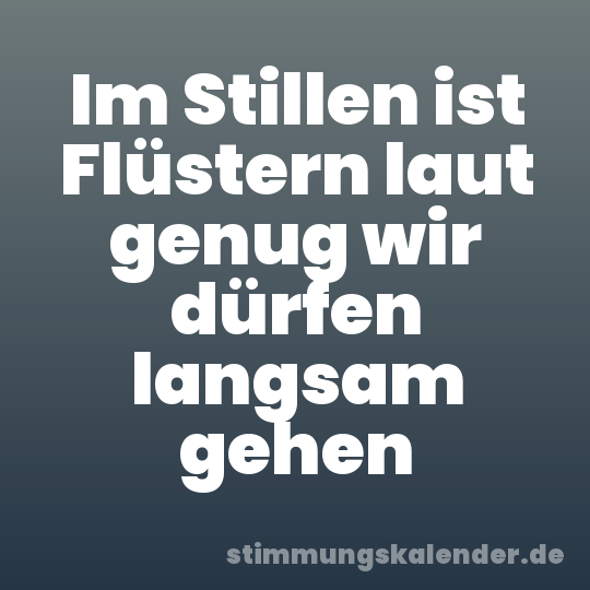 Im Stillen ist Flüstern laut genug wir dürfen langsam gehen