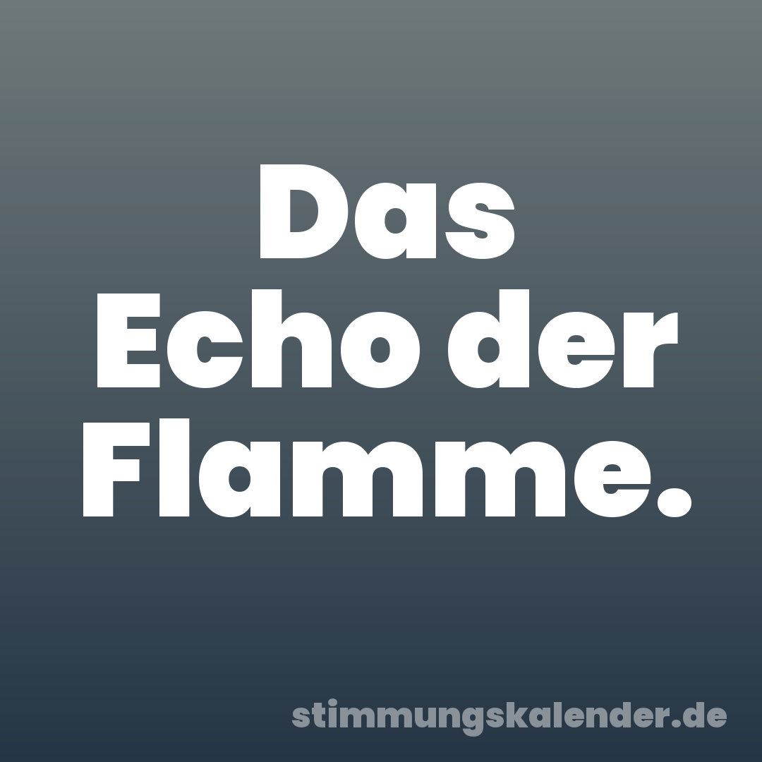 Das Echo der Flamme.