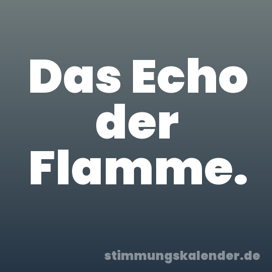 Das Echo der Flamme.