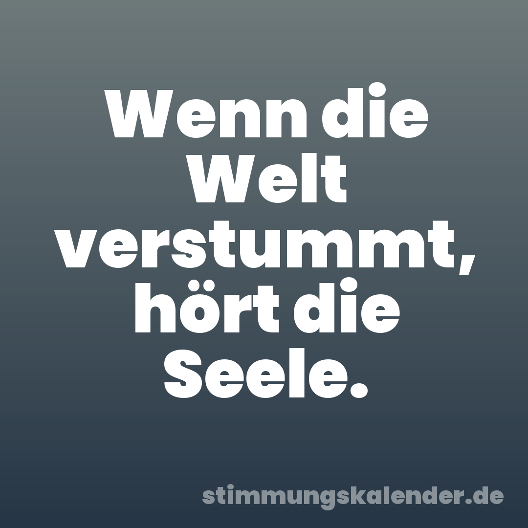 Wenn die Welt verstummt, hört die Seele.