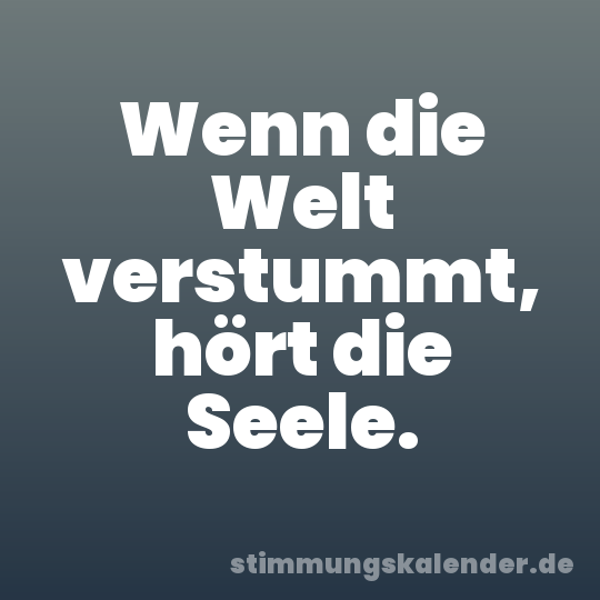 Wenn die Welt verstummt, hört die Seele.