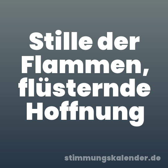 Stille der Flammen, flüsternde Hoffnung