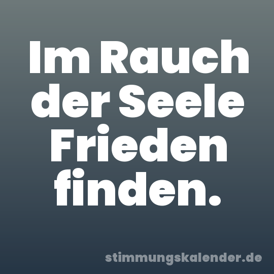 Im Rauch der Seele Frieden finden.