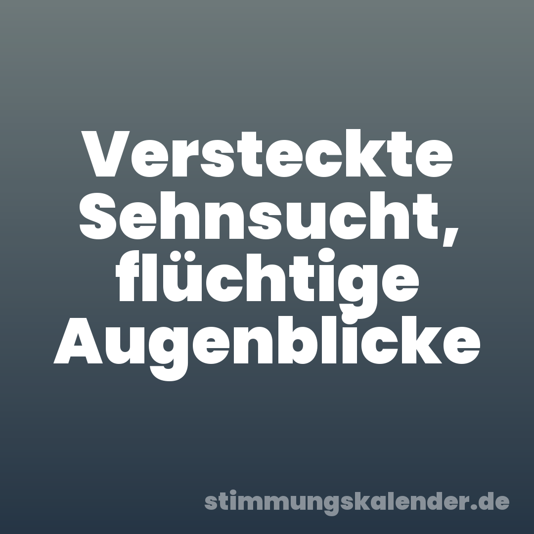 Versteckte Sehnsucht, flüchtige Augenblicke