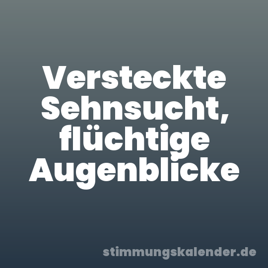 Versteckte Sehnsucht, flüchtige Augenblicke
