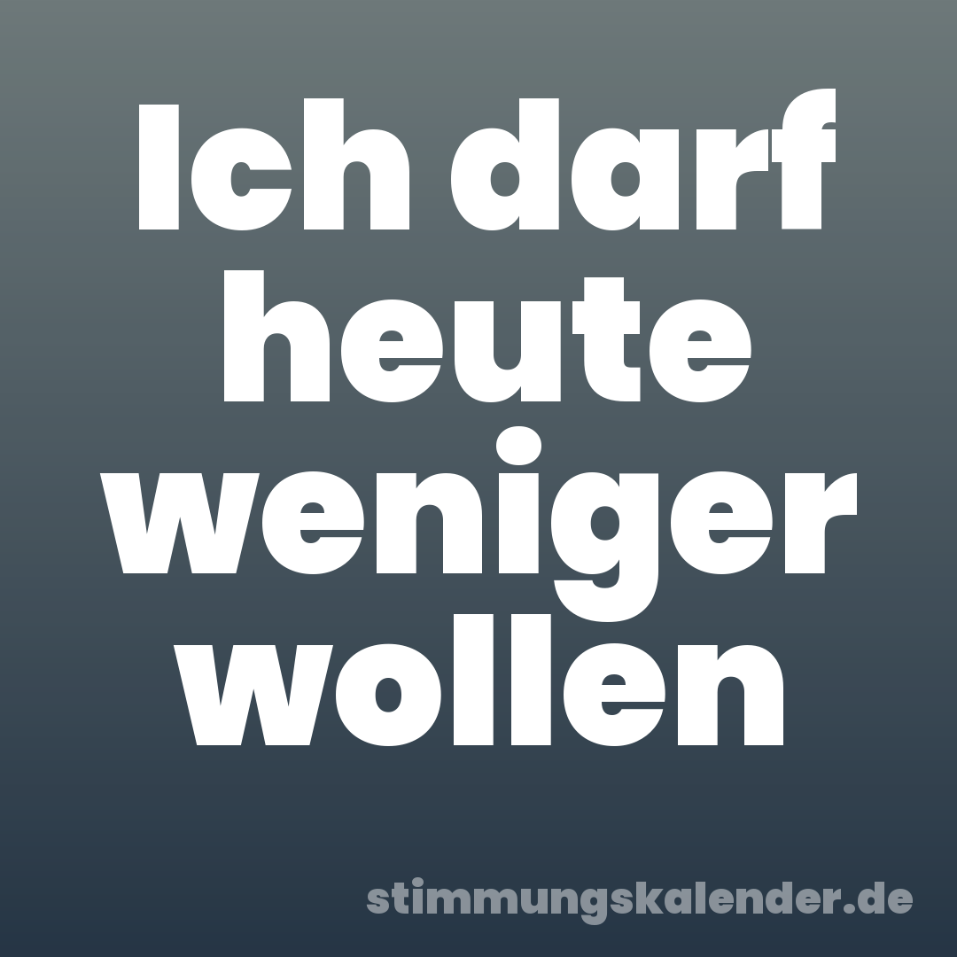 Ich darf heute weniger wollen