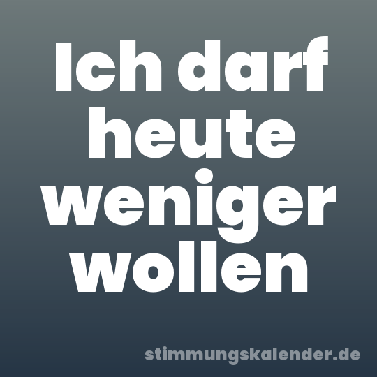 Ich darf heute weniger wollen