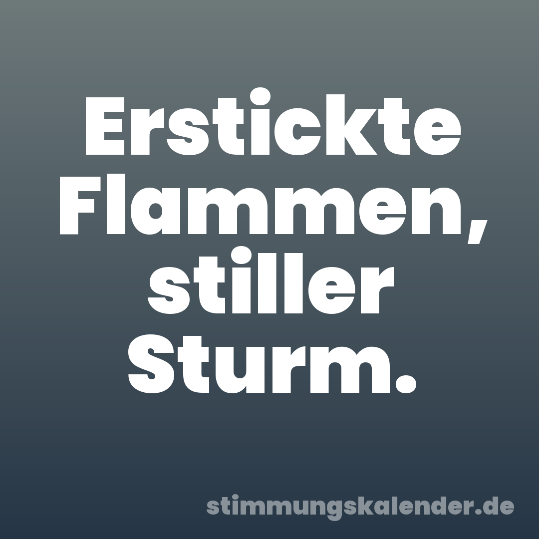 Erstickte Flammen, stiller Sturm.