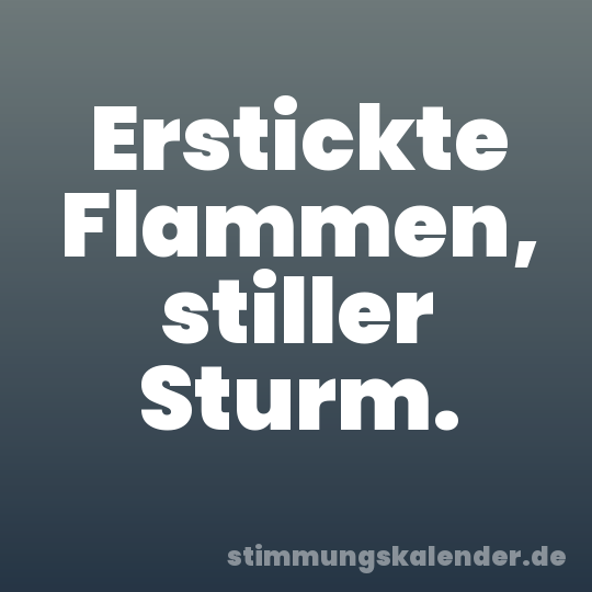 Erstickte Flammen, stiller Sturm.