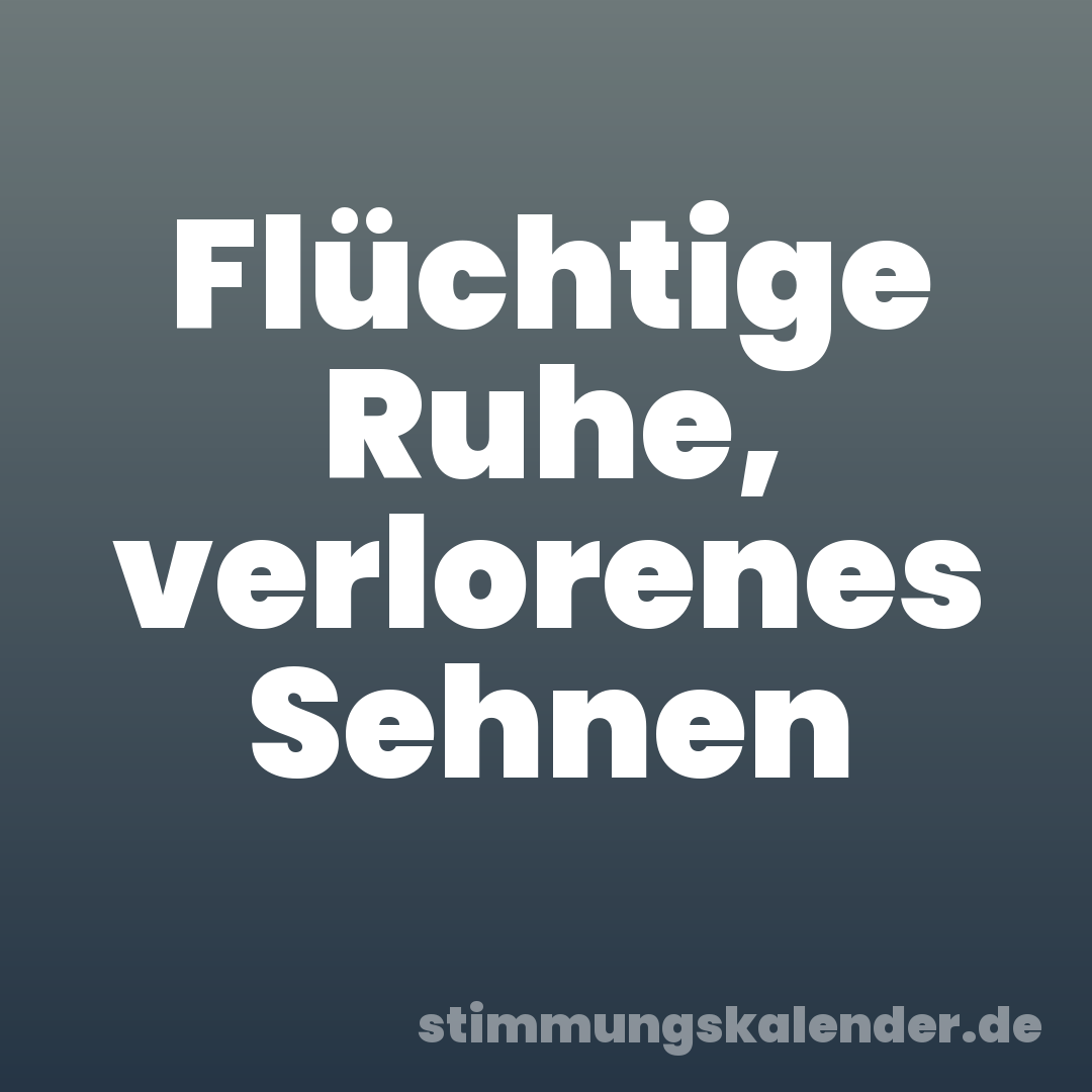 Flüchtige Ruhe, verlorenes Sehnen