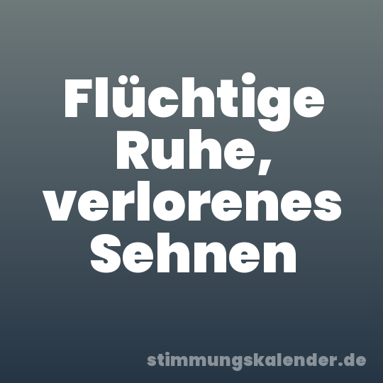 Flüchtige Ruhe, verlorenes Sehnen
