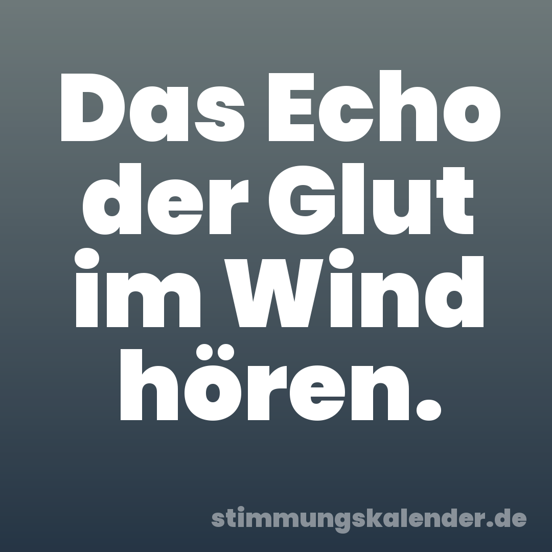 Das Echo der Glut im Wind hören.