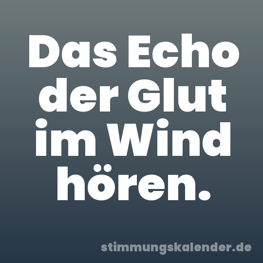 Das Echo der Glut im Wind hören.