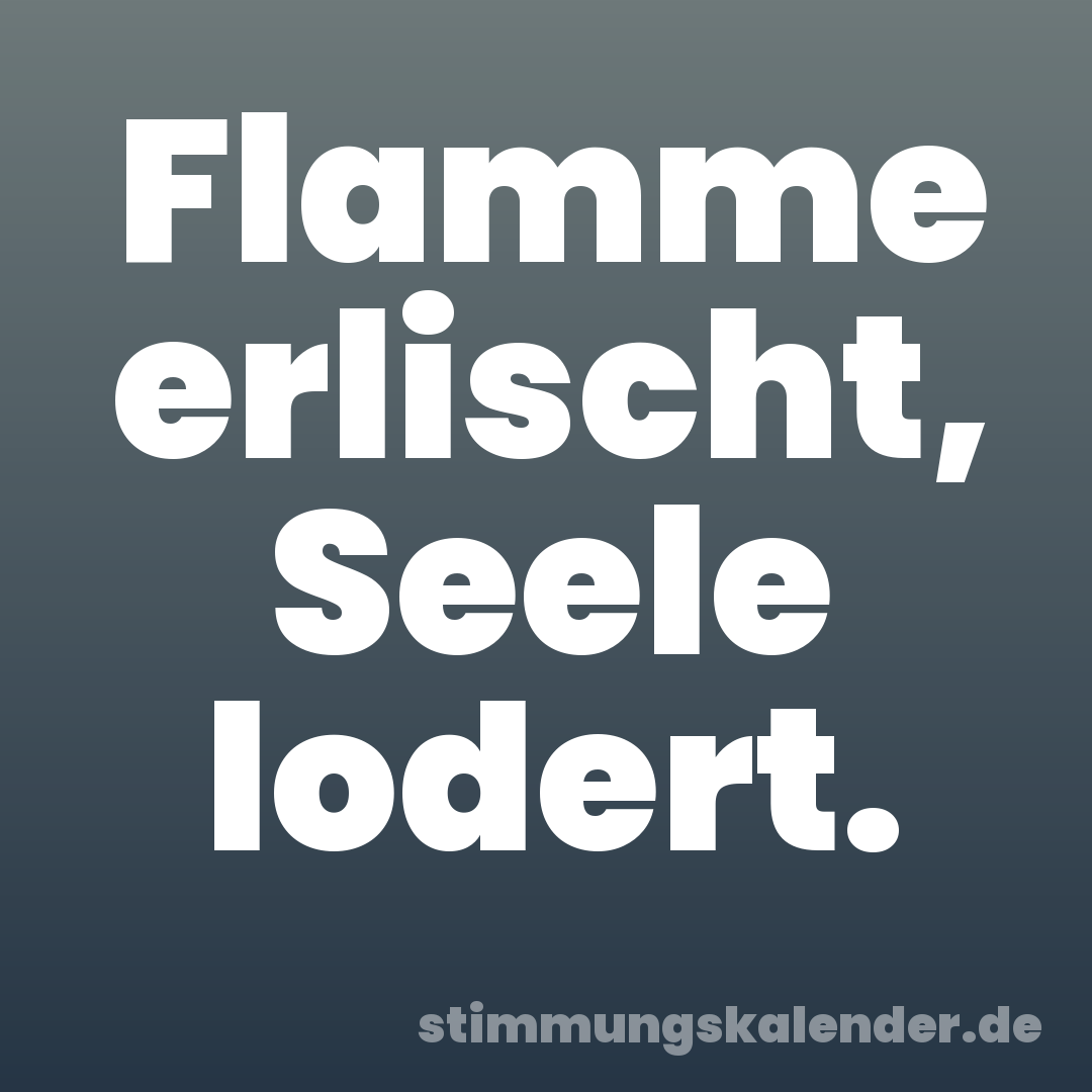 Flamme erlischt, Seele lodert.