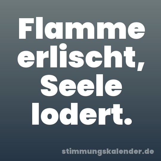 Flamme erlischt, Seele lodert.