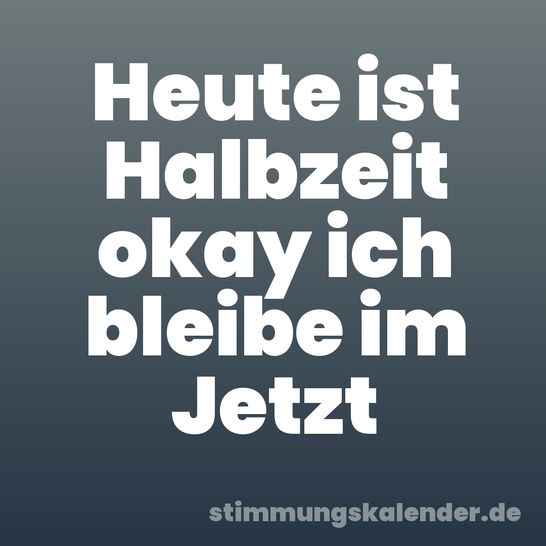 Heute ist Halbzeit okay ich bleibe im Jetzt