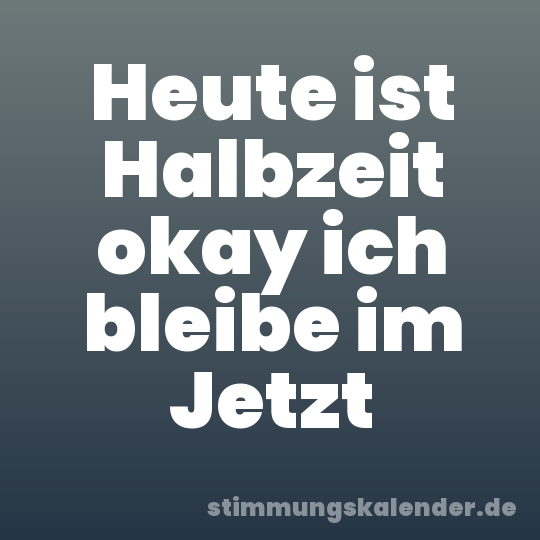 Heute ist Halbzeit okay ich bleibe im Jetzt