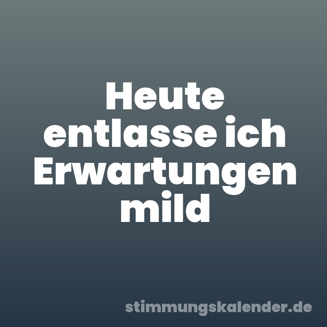 Heute entlasse ich Erwartungen mild